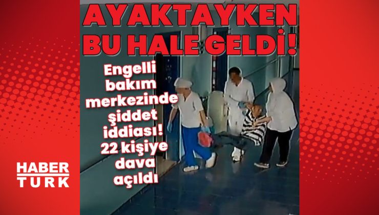 Engelli bakım merkezinde şiddet iddiası! 22 kişiye dava açıldı