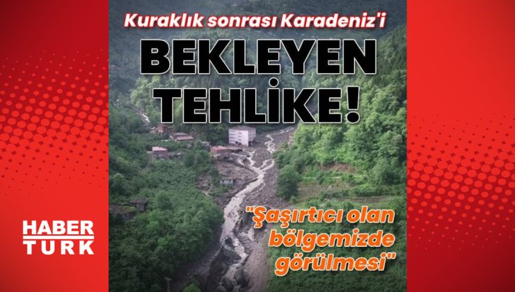 Kuraklık sonrası Karadeniz’i bekleyen tehlike!