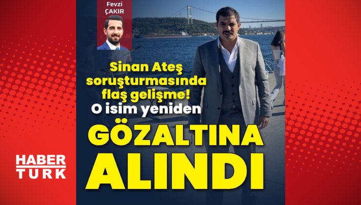 Sinan Ateş soruşturmasında o isim yeniden gözaltına alındı