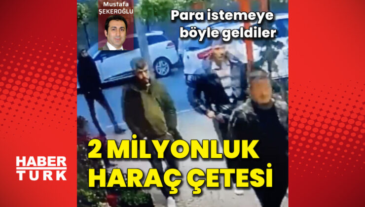 2 milyonluk haraç çetesi! Para istemeye böyle geldiler