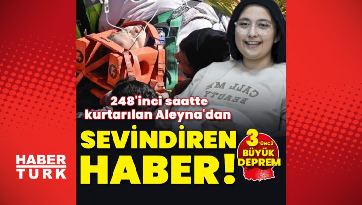 248’inci saatte kurtarılan Aleyna’dan sevindiren haber!