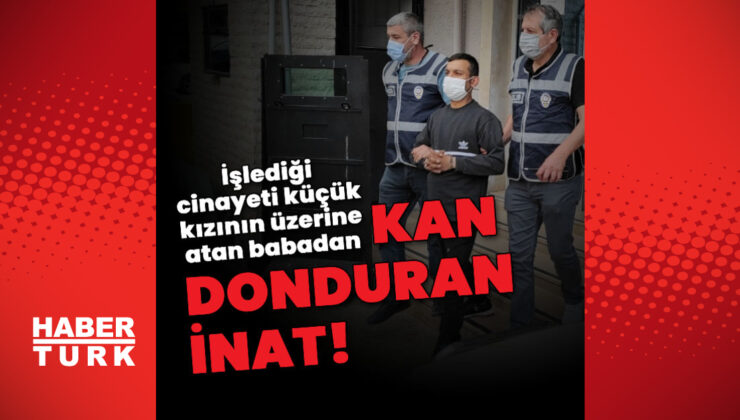 Cinayeti küçük kızının üzerine atan babanın cezası belli oldu!