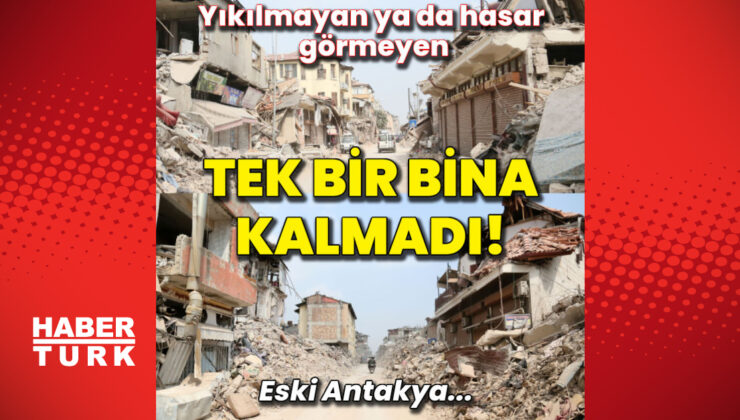 Eski Antakya’da yıkılmayan ya da hasar görmeyen bir tek bina yok