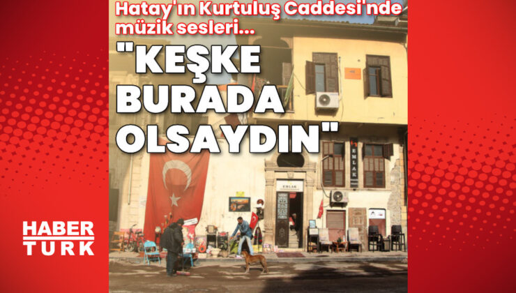 Hatay’da enkazlar arasında nostalji: Keşke burada olsaydın…