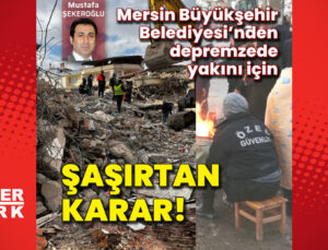 Mersin Büyükşehir Belediyesi’nden depremzede yakını için şaşırtan karar