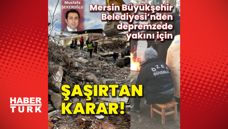 Mersin Büyükşehir Belediyesi’nden depremzede yakını için şaşırtan karar